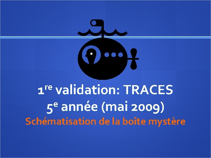 re 1 validation: TRACES 5 e année (mai 2009) Schématisation de la boîte mystère