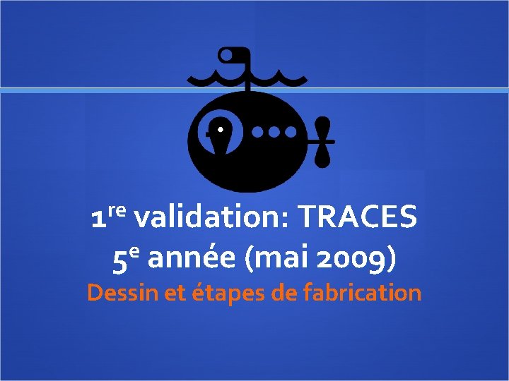 re 1 validation: TRACES 5 e année (mai 2009) Dessin et étapes de fabrication