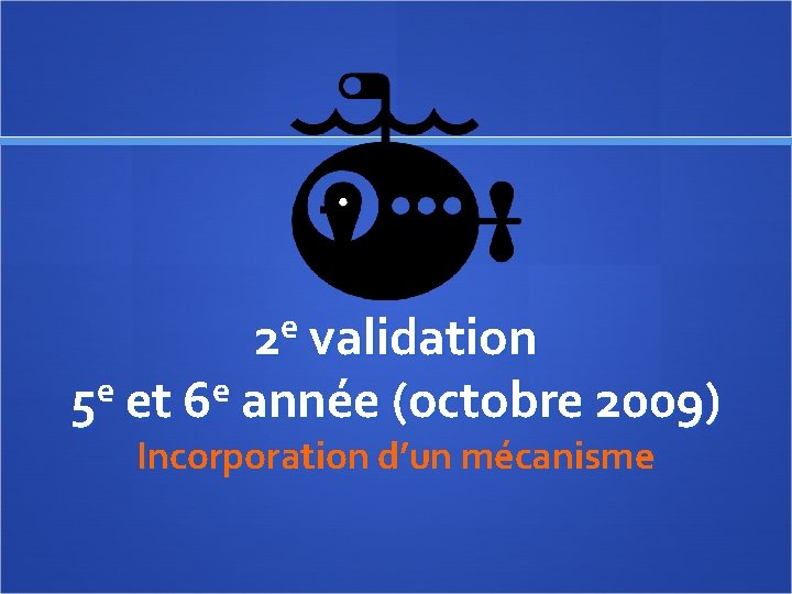 e 2 validation 5 e et 6 e année (octobre 2009) Incorporation d’un mécanisme