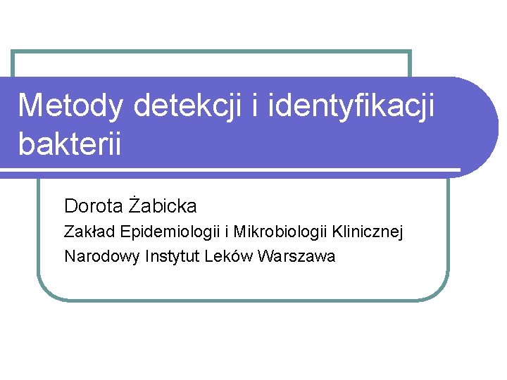 Metody detekcji i identyfikacji bakterii Dorota Żabicka Zakład Epidemiologii i Mikrobiologii Klinicznej Narodowy Instytut