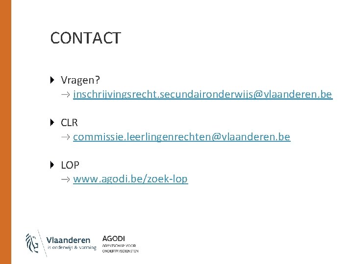 CONTACT Vragen? inschrijvingsrecht. secundaironderwijs@vlaanderen. be CLR commissie. leerlingenrechten@vlaanderen. be LOP www. agodi. be/zoek-lop 