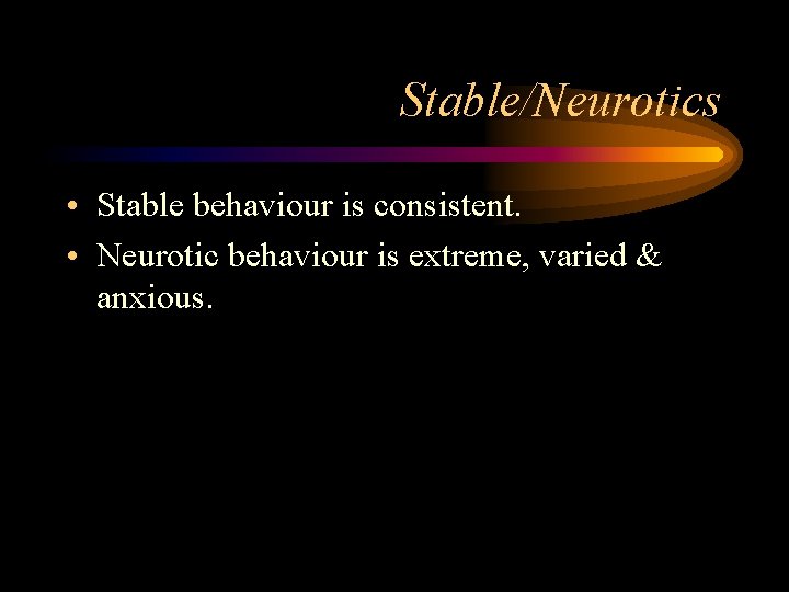 Stable/Neurotics • Stable behaviour is consistent. • Neurotic behaviour is extreme, varied & anxious.