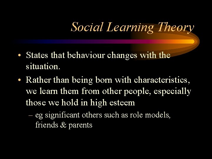 Social Learning Theory • States that behaviour changes with the situation. • Rather than