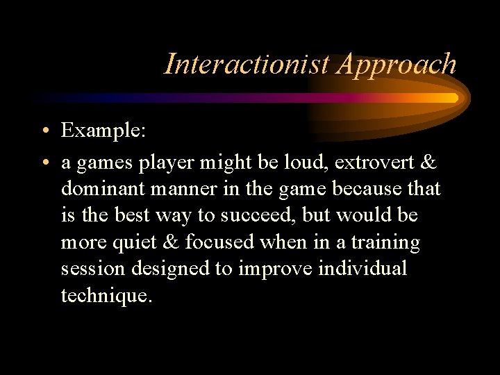 Interactionist Approach • Example: • a games player might be loud, extrovert & dominant