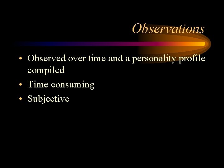 Observations • Observed over time and a personality profile compiled • Time consuming •