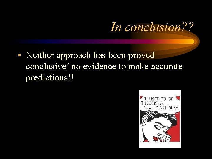 In conclusion? ? • Neither approach has been proved conclusive/ no evidence to make