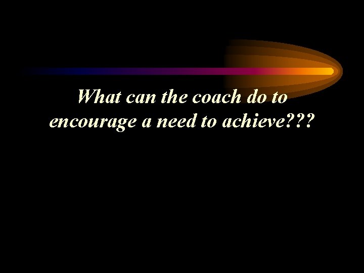 What can the coach do to encourage a need to achieve? ? ? 