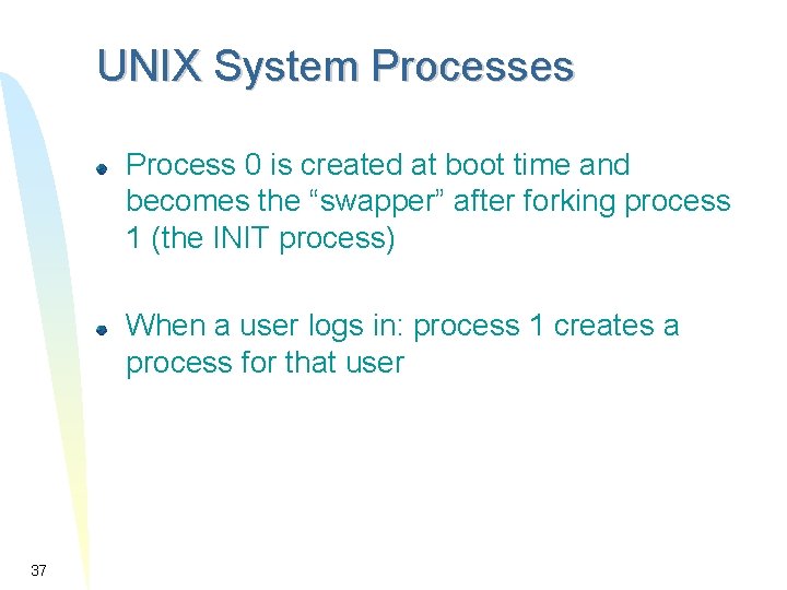 UNIX System Processes Process 0 is created at boot time and becomes the “swapper” UNIX System Processes Process 0 is created at boot time and becomes the “swapper”