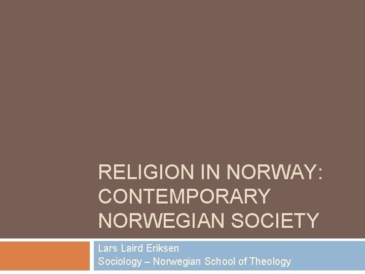 RELIGION IN NORWAY: CONTEMPORARY NORWEGIAN SOCIETY Lars Laird Eriksen Sociology – Norwegian School of