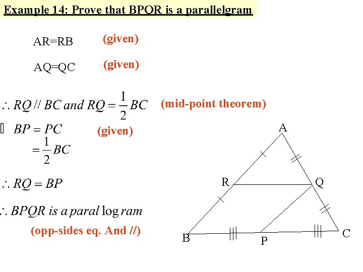 Example 14: Prove that BPQR is a parallelgram AR=RB (given) AQ=QC (given) (mid-point theorem) Example 14: Prove that BPQR is a parallelgram AR=RB (given) AQ=QC (given) (mid-point theorem)