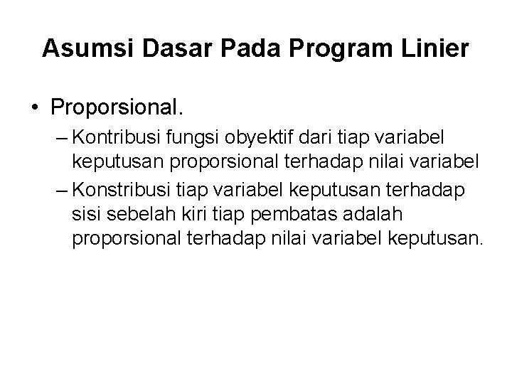 Asumsi Dasar Pada Program Linier • Proporsional. – Kontribusi fungsi obyektif dari tiap variabel
