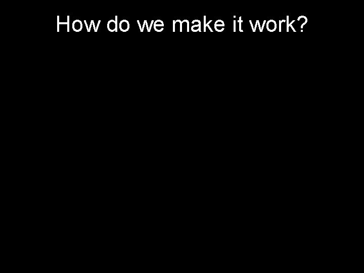 How do we make it work? Grad student How do we make it work? Grad student