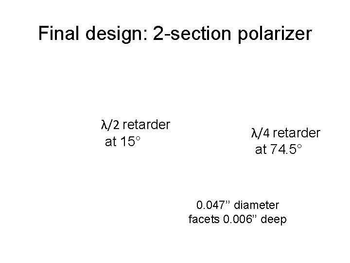 Final design: 2 -section polarizer λ/2 retarder at 15° λ/4 retarder at 74. 5° Final design: 2 -section polarizer λ/2 retarder at 15° λ/4 retarder at 74. 5°