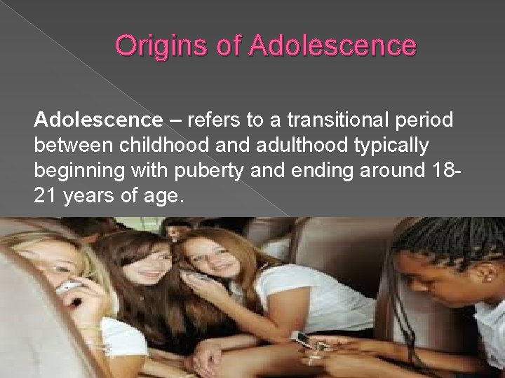 Origins of Adolescence – refers to a transitional period between childhood and adulthood typically