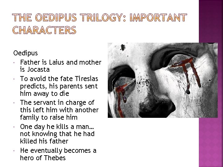 Oedipus Father is Laius and mother is Jocasta To avoid the fate Tiresias predicts,