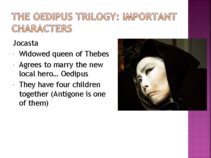 Jocasta Widowed queen of Thebes Agrees to marry the new local hero… Oedipus They