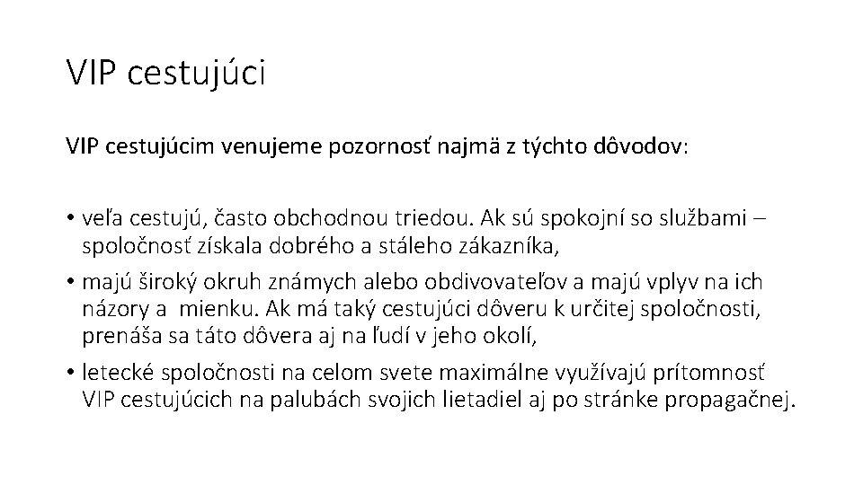 VIP cestujúcim venujeme pozornosť najmä z týchto dôvodov: • veľa cestujú, často obchodnou triedou. VIP cestujúcim venujeme pozornosť najmä z týchto dôvodov: • veľa cestujú, často obchodnou triedou.