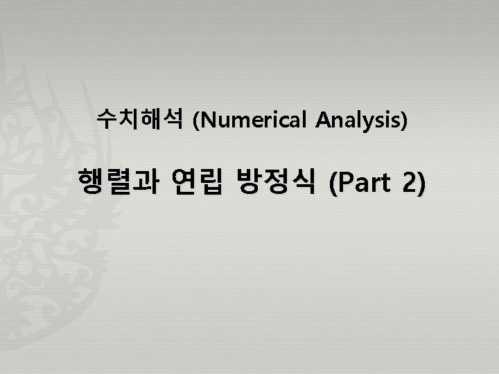 수치해석 (Numerical Analysis) 행렬과 연립 방정식 (Part 2) 