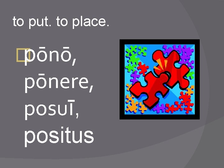 to put. to place. �pōnō, pōnere, posuī, positus 