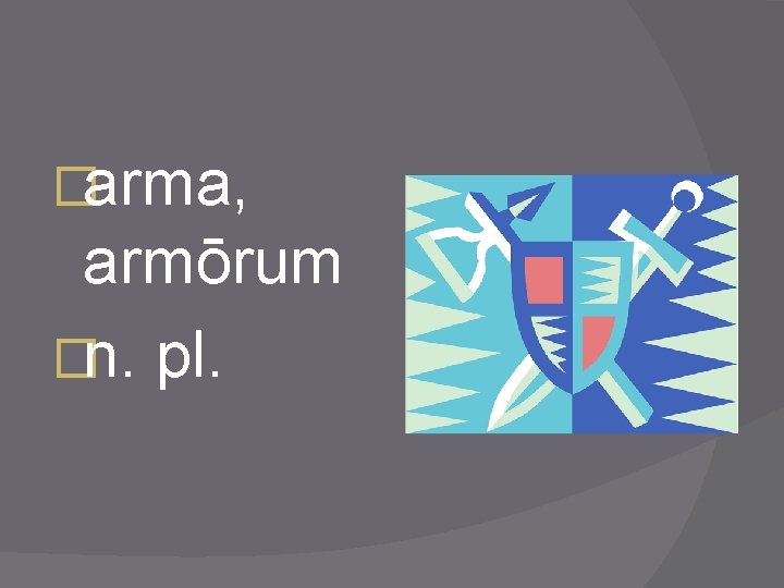 �arma, armōrum �n. pl. 