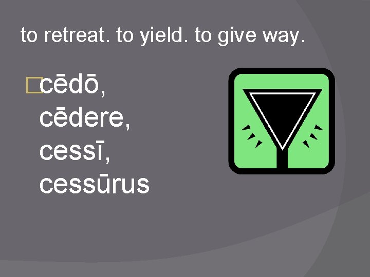 to retreat. to yield. to give way. �cēdō, cēdere, cessī, cessūrus 