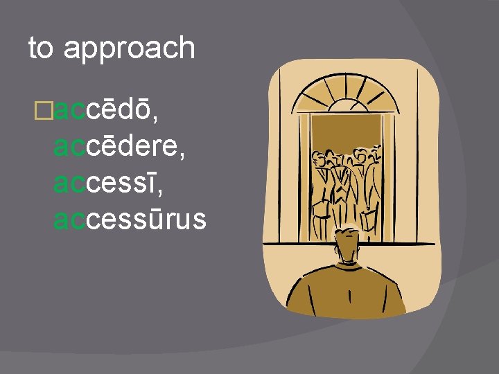 to approach �accēdō, accēdere, accessī, accessūrus 