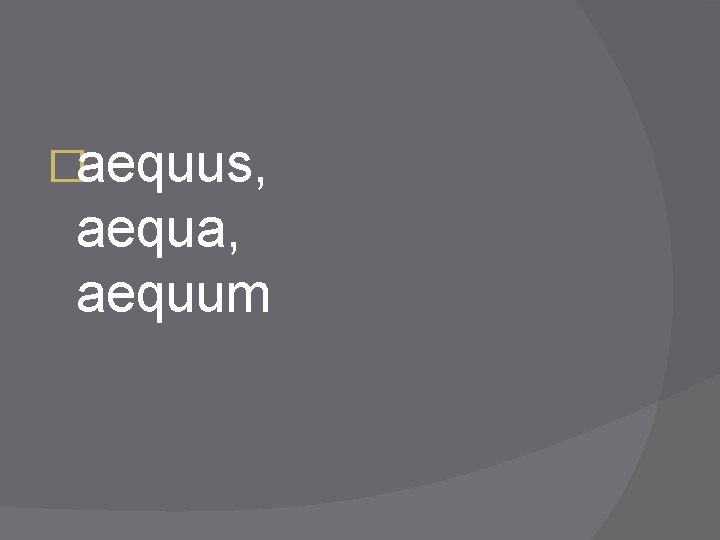 �aequus, aequa, aequum 