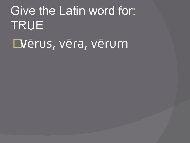 Give the Latin word for: TRUE �vērus, vēra, vērum 