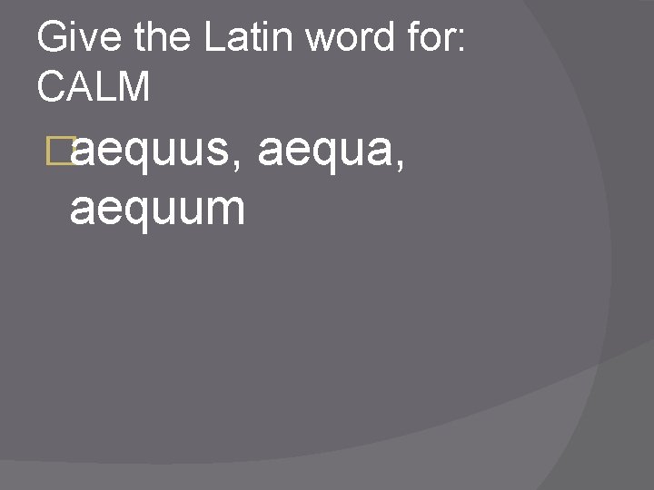Give the Latin word for: CALM �aequus, aequum aequa, 