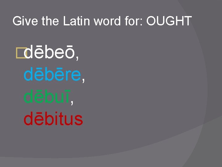 Give the Latin word for: OUGHT �dēbeō, dēbēre, dēbuī, dēbitus 