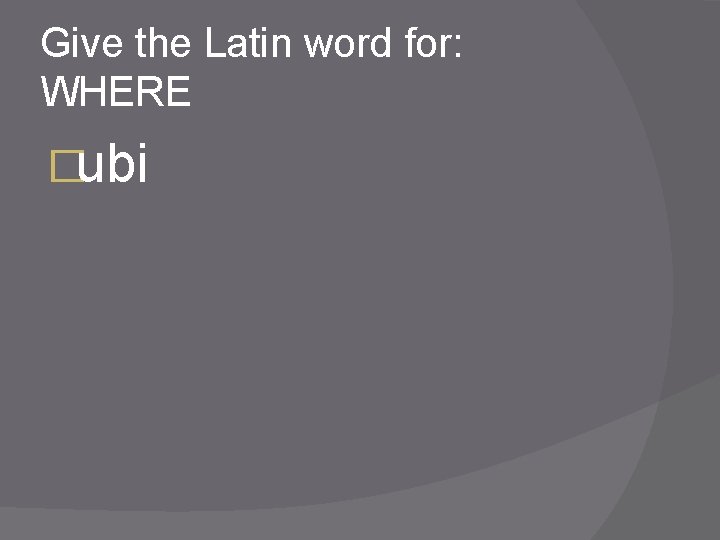 Give the Latin word for: WHERE �ubi 