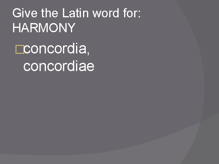 Give the Latin word for: HARMONY �concordia, concordiae 