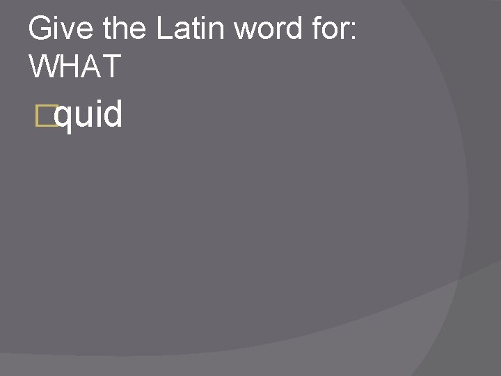 Give the Latin word for: WHAT �quid 