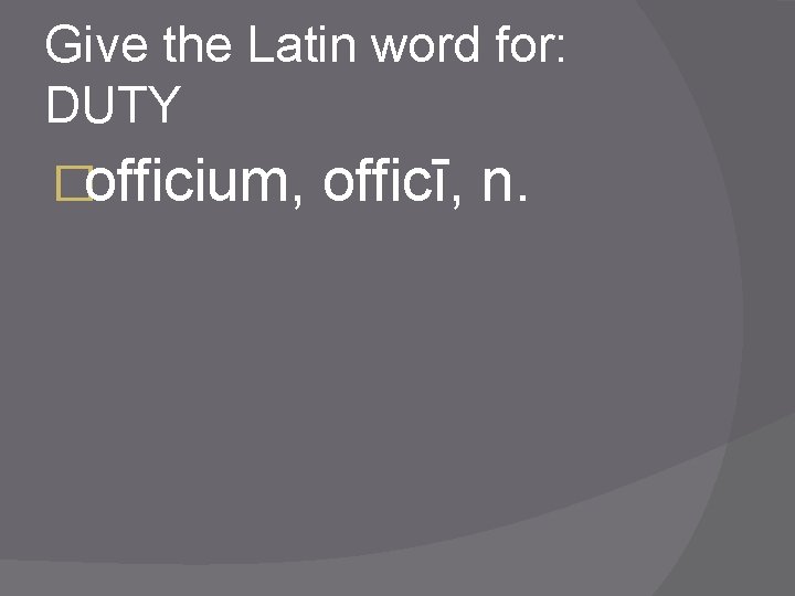 Give the Latin word for: DUTY �officium, officī, n. 