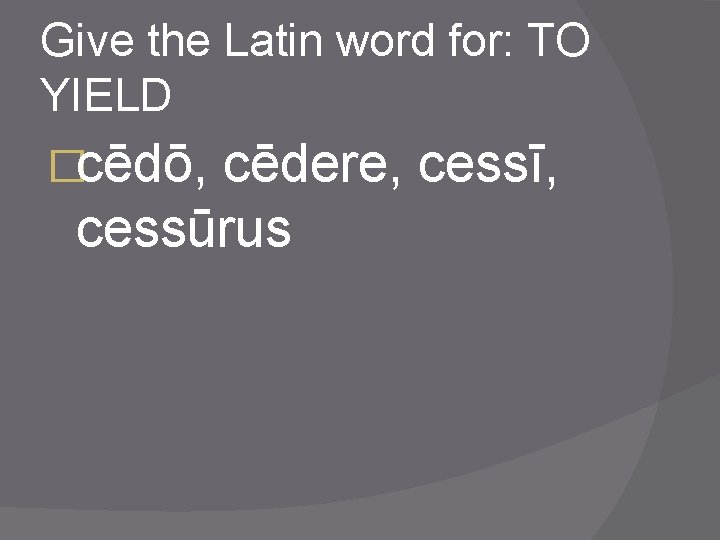 Give the Latin word for: TO YIELD �cēdō, cēdere, cessī, cessūrus 