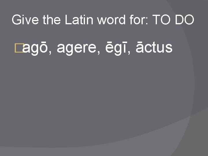 Give the Latin word for: TO DO �agō, agere, ēgī, āctus 