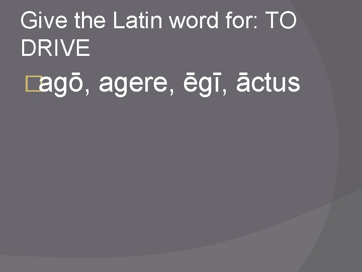 Give the Latin word for: TO DRIVE �agō, agere, ēgī, āctus 