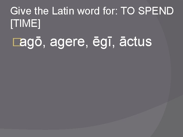 Give the Latin word for: TO SPEND [TIME] �agō, agere, ēgī, āctus 