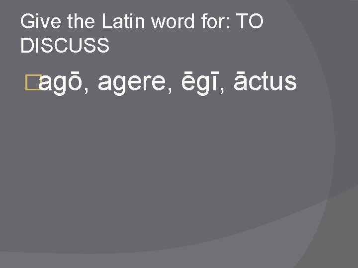 Give the Latin word for: TO DISCUSS �agō, agere, ēgī, āctus 