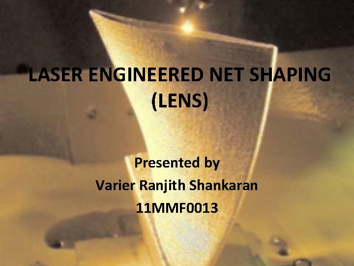 LASER ENGINEERED NET SHAPING (LENS) Presented by Varier Ranjith Shankaran 11 MMF 0013 