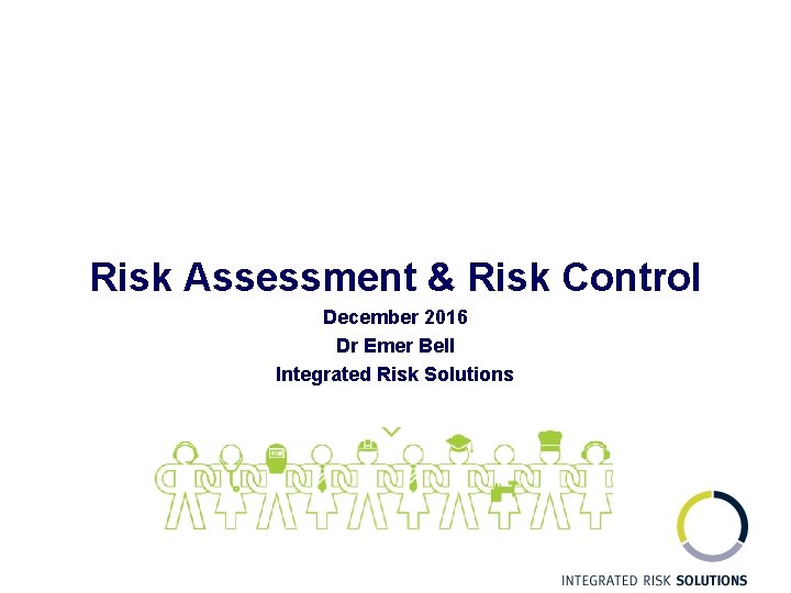  Risk Assessment & Risk Control December 2016 Dr Emer Bell Integrated Risk Solutions