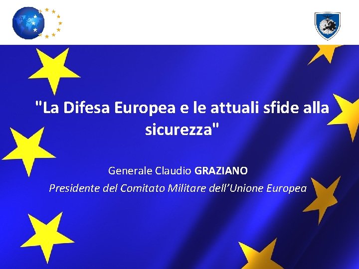 "La Difesa Europea e le attuali sfide alla sicurezza" Generale Claudio GRAZIANO Presidente del