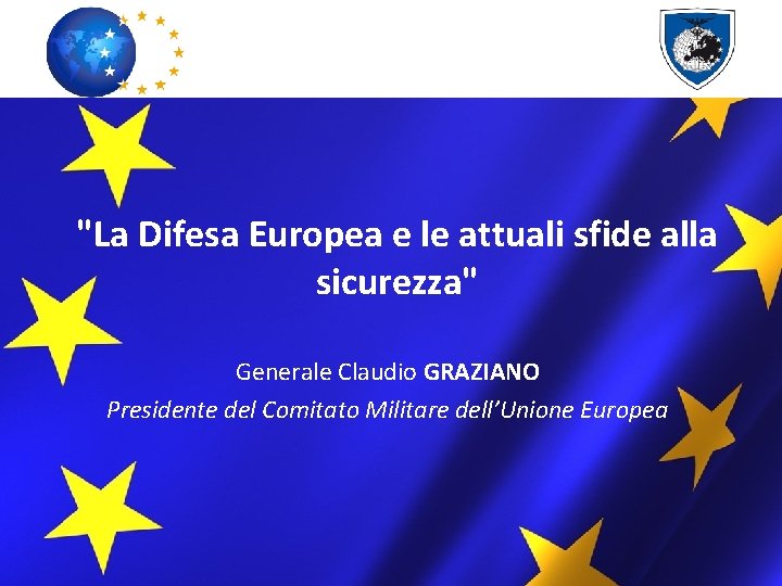 "La Difesa Europea e le attuali sfide alla sicurezza" Generale Claudio GRAZIANO Presidente del