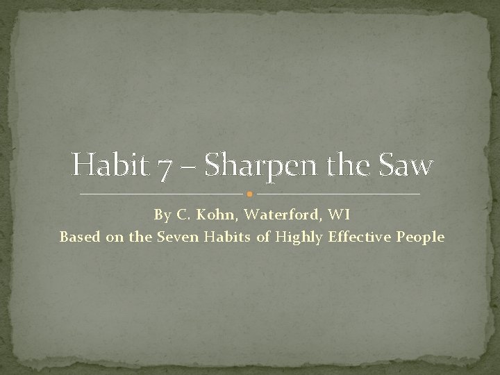 Habit 7 – Sharpen the Saw By C. Kohn, Waterford, WI Based on the