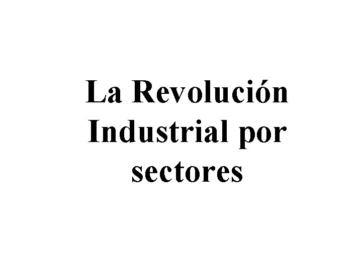 La Revolución Industrial por sectores La Revolución Industrial por sectores