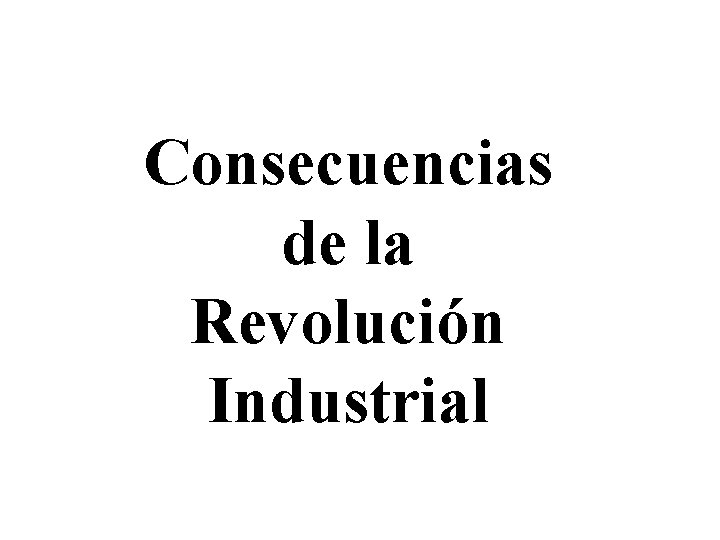 Consecuencias de la Revolución Industrial Consecuencias de la Revolución Industrial