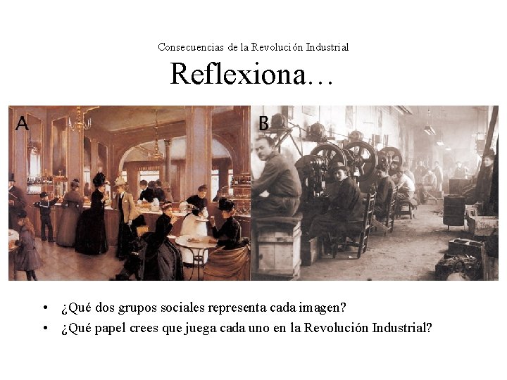 Consecuencias de la Revolución Industrial Reflexiona… • ¿Qué dos grupos sociales representa cada imagen? Consecuencias de la Revolución Industrial Reflexiona… • ¿Qué dos grupos sociales representa cada imagen?