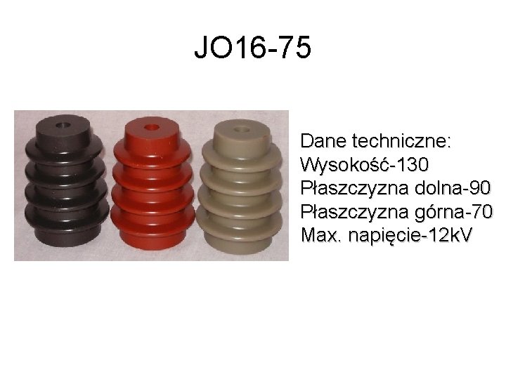 JO 16 -75 Dane techniczne: Wysokość-130 Płaszczyzna dolna-90 Płaszczyzna górna-70 Max. napięcie-12 k. V