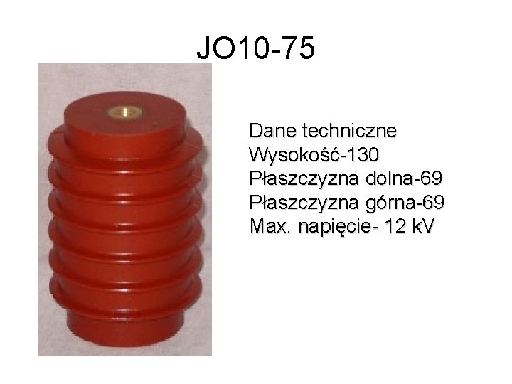 JO 10 -75 Dane techniczne Wysokość-130 Płaszczyzna dolna-69 Płaszczyzna górna-69 Max. napięcie- 12 k.