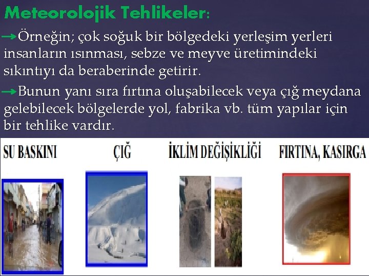 Meteorolojik Tehlikeler: Örneğin; çok soğuk bir bölgedeki yerleşim yerleri insanların ısınması, sebze ve meyve